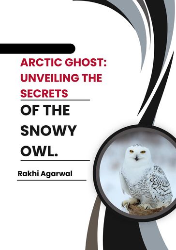 Arctic Ghost: Unveiling The Secrets of The Snowy Owl. - Rakhi Agarwal