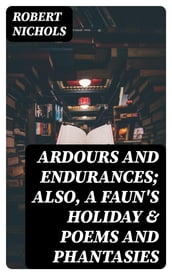 Ardours and Endurances; Also, A Faun s Holiday & Poems and Phantasies