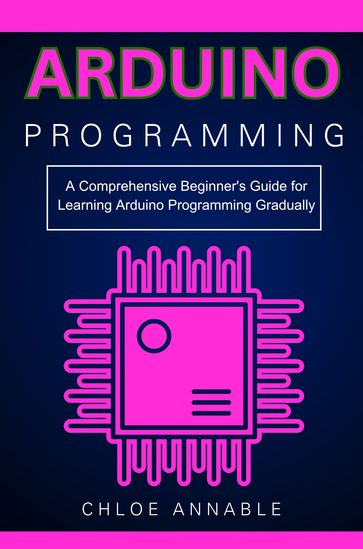 Arduino Programming: A Comprehensive Beginner's Guide for Learning Arduino Programming Gradually - Chloe Annable