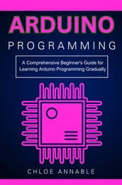 Arduino Programming: A Comprehensive Beginner s Guide for Learning Arduino Programming Gradually