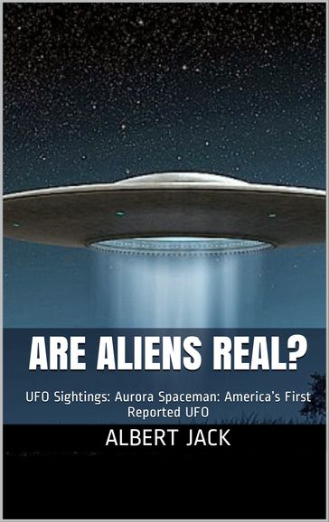 Are Aliens Real? UFO Sightings: Aurora Spaceman: America's First Reported UFO - Albert Jack