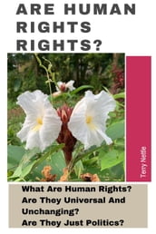 Are Human Rights Rights?: What Are Human Rights? Are They Universal And Unchanging? Are They Just Politics?