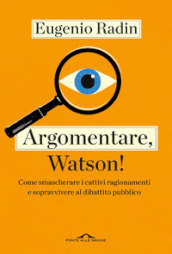 Argomentare, Watson! Come smascherare i cattivi ragionamenti e sopravvivere al dibattito pubblico