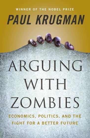 Arguing with Zombies: Economics, Politics, and the Fight for a Better Future - Paul Krugman