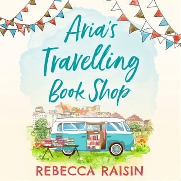 Aria's Travelling Book Shop: An utterly uplifting, laugh out loud romantic comedy! - Rebecca Raisin