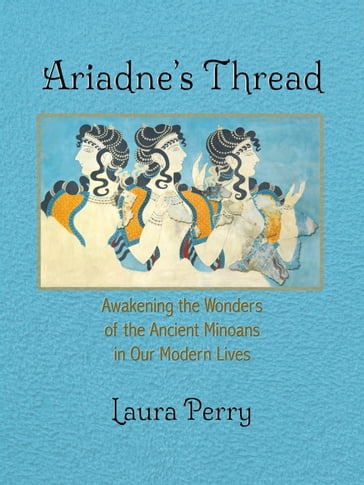 Ariadne's Thread: Awakening the Wonders of the Ancient Minoans in Our Modern Lives - Laura Perry