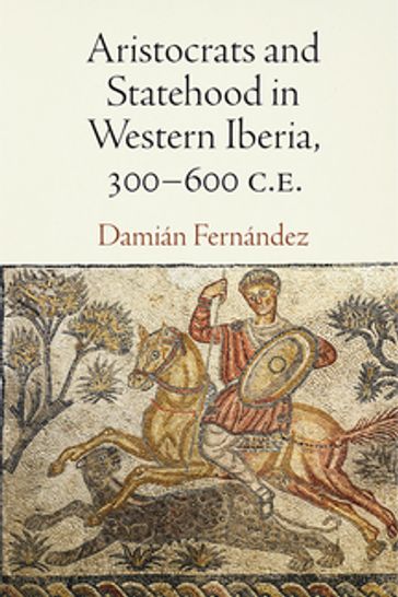 Aristocrats and Statehood in Western Iberia, 300-600 C.E. - Damián Fernández