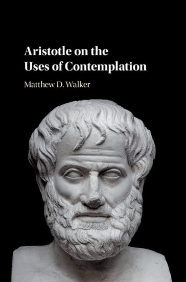 Aristotle on the Uses of Contemplation - Matthew D. Walker