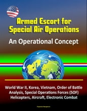 Armed Escort for Special Air Operations - An Operational Concept, World War II, Korea, Vietnam, Order of Battle Analysis, Special Operations Forces (SOF), Helicopters, Aircraft, Electronic Combat