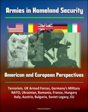 Armies in Homeland Security: American and European Perspectives - Terrorism, UK Armed Forces, Germany s Military, NATO, Ukrainian, Romania, France, Hungary, Italy, Austria, Bulgaria, Soviet Legacy, EU