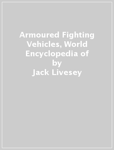 Armoured Fighting Vehicles, World Encyclopedia of - Jack Livesey