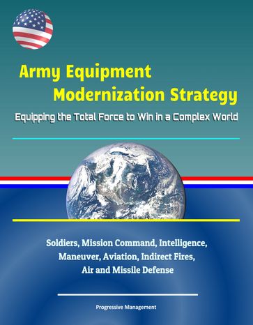 Army Equipment Modernization Strategy: Equipping the Total Force to Win in a Complex World - Soldiers, Mission Command, Intelligence, Maneuver, Aviation, Indirect Fires, Air and Missile Defense - Progressive Management