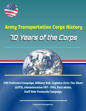 Army Transportation Corps History: 70 Years of the Corps, 1781 Yorktown Campaign, Military Rail, Logistics-Over-The-Shore (LOTS), Administration 1917 - 1942, Pack Mules, Staff Ride Peninsula Campaign