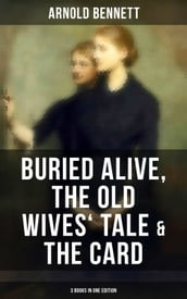 Arnold Bennett: Buried Alive, The Old Wives  Tale & The Card (3 Books in One Edition)