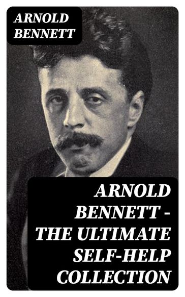 Arnold Bennett - The Ultimate Self-Help Collection - Arnold Bennett