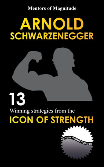 Arnold Schwarzenegger: 12 Winning Strategies From The Icon Of Strength - The Think Forward Foundation