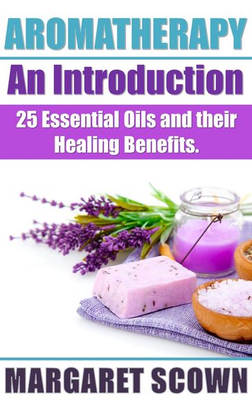 Aromatherapy an Introduction: 25 Essential Oils and their Healing Benefits - Margaret Scown