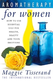 Aromatherapy for Women: How to use essential oils for health, beauty and your emotions