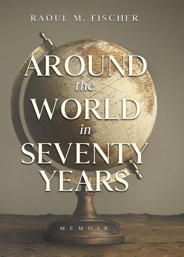 Around the world in Seventy Years - Raoul M Fischer