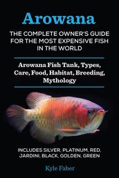 Arowana: The Complete Owner s Guide for the Most Expensive Fish in the World