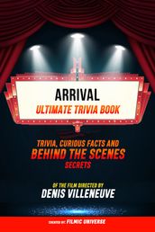 Arrival - Ultimate Trivia Book: Trivia, Curious Facts And Behind The Scenes Secrets Of The Film Directed By Denis Villeneuve