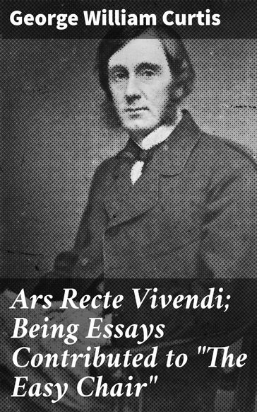 Ars Recte Vivendi; Being Essays Contributed to "The Easy Chair" - George William Curtis