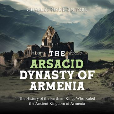 Arsacid Dynasty of Armenia, The: The History of the Parthian Kings Who Ruled the Ancient Kingdom of Armenia - Charles River Editors