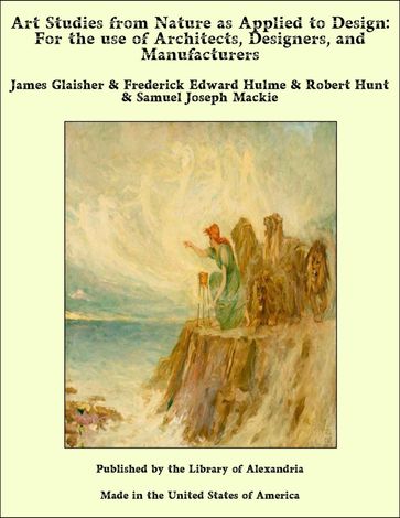 Art Studies from Nature as Applied to Design: For the use of Architects, Designers, and Manufacturers - James Glaisher - Frederick Edward Hulme - Robert Hunt - Samuel Joseph Mackie