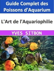 L Art de l Aquariophilie : Guide Complet des Poissons d Aquarium
