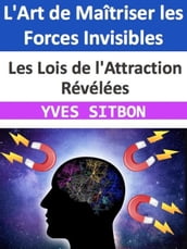 L Art de Maîtriser les Forces Invisibles : Les Lois de l Attraction Révélées