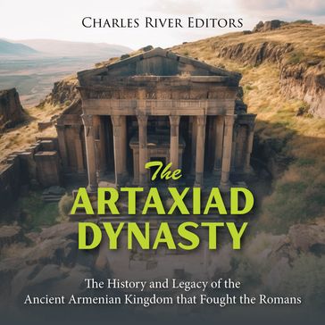 Artaxiad Dynasty, The: The History and Legacy of the Ancient Armenian Kingdom that Fought the Romans - Charles River Editors