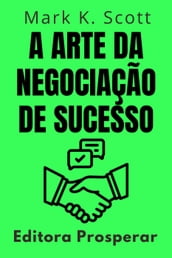 A Arte Da Negociação De Sucesso - Como Dominar O Poder Das Negociações Para Alcançar Resultados Excepcionais