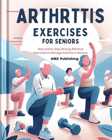 Arthritis Exercises For Seniors: Stay Active, Stay Strong: Effective Exercises to Manage Arthritis in Seniors - AMZ Publishing