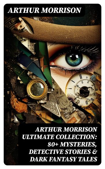 Arthur Morrison Ultimate Collection: 80+ Mysteries, Detective Stories & Dark Fantasy Tales - Arthur Morrison