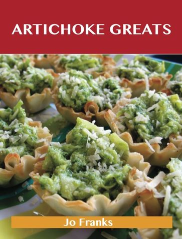 Artichoke Greats: Delicious Artichoke Recipes, The Top 98 Artichoke Recipes - Jo Franks