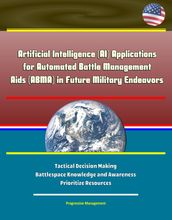 Artificial Intelligence (AI) Applications for Automated Battle Management Aids (ABMA) in Future Military Endeavors - Tactical Decision Making, Battlespace Knowledge and Awareness, Prioritize Resources