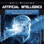 Artificial Intelligence: A Comprehensive Guide to AI, Machine Learning, Internet of Things, Robotics, Deep Learning, Predictive Analytics, Neural Networks, Reinforcement Learning, and Our Future