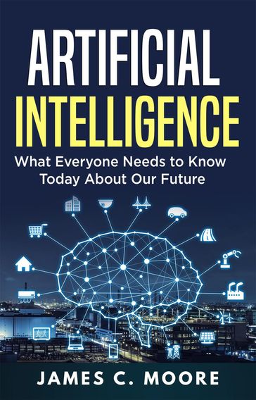 Artificial Intelligence: What Everyone Needs to Know Today About Our Future - James C. Moore