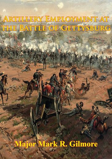 Artillery Employment At The Battle Of Gettysburg [Illustrated Edition] - Major Mark R. Gilmore