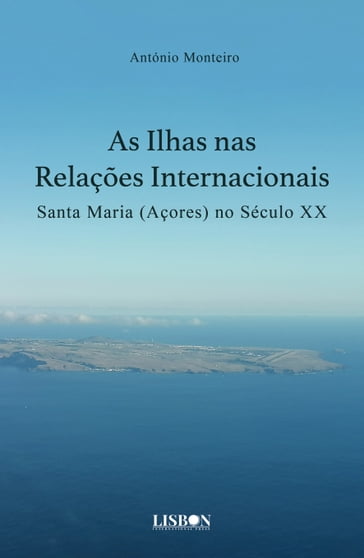 As Ilhas nas Relações Internacionais - Santa Maria (Açores) no século XX - António Monteiro