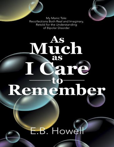 As Much As I Care to Remember: My Manic Tale: Recollections Both Real and Imaginary, Retold for the Understanding of Bipolar Disorder - E.B. Howell