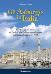 Gli Asburgo in Italia. Una passeggiata storica da Carlo V alla dichiarazione di guerra dell Italia all Austria nel 1915