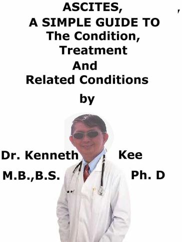 Ascites, A Simple Guide To The Condition, Treatment And Related Conditions - Kenneth Kee