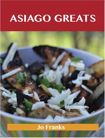 Asiago Greats: Delicious Asiago Recipes, The Top 53 Asiago Recipes - Jo Franks