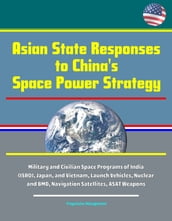 Asian State Responses to China s Space Power Strategy - Military and Civilian Space Programs of India (ISRO), Japan, and Vietnam, Launch Vehicles, Nuclear and BMD, Navigation Satellites, ASAT Weapons