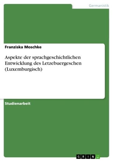 Aspekte der sprachgeschichtlichen Entwicklung des Letzebuergeschen (Luxemburgisch) - Franziska Moschke