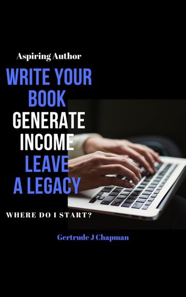Aspiring Author Write Your Book Generate Income Leave A Legacy Where Do I Start - Gertrude J Chapman