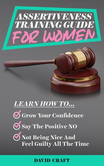Assertiveness Training Guide for Women: Learn How to Grow Your Confidence, Say the Positive NO, Not Being Nice and Feel Guilty All the Time - David Craft