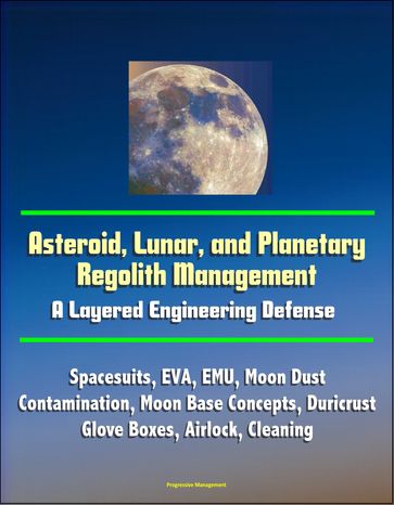 Asteroid, Lunar, and Planetary Regolith Management: A Layered Engineering Defense - Spacesuits, EVA, EMU, Moon Dust Contamination, Moon Base Concepts, Duricrust, Glove Boxes, Airlock, Cleaning - Progressive Management