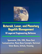 Asteroid, Lunar, and Planetary Regolith Management: A Layered Engineering Defense - Spacesuits, EVA, EMU, Moon Dust Contamination, Moon Base Concepts, Duricrust, Glove Boxes, Airlock, Cleaning